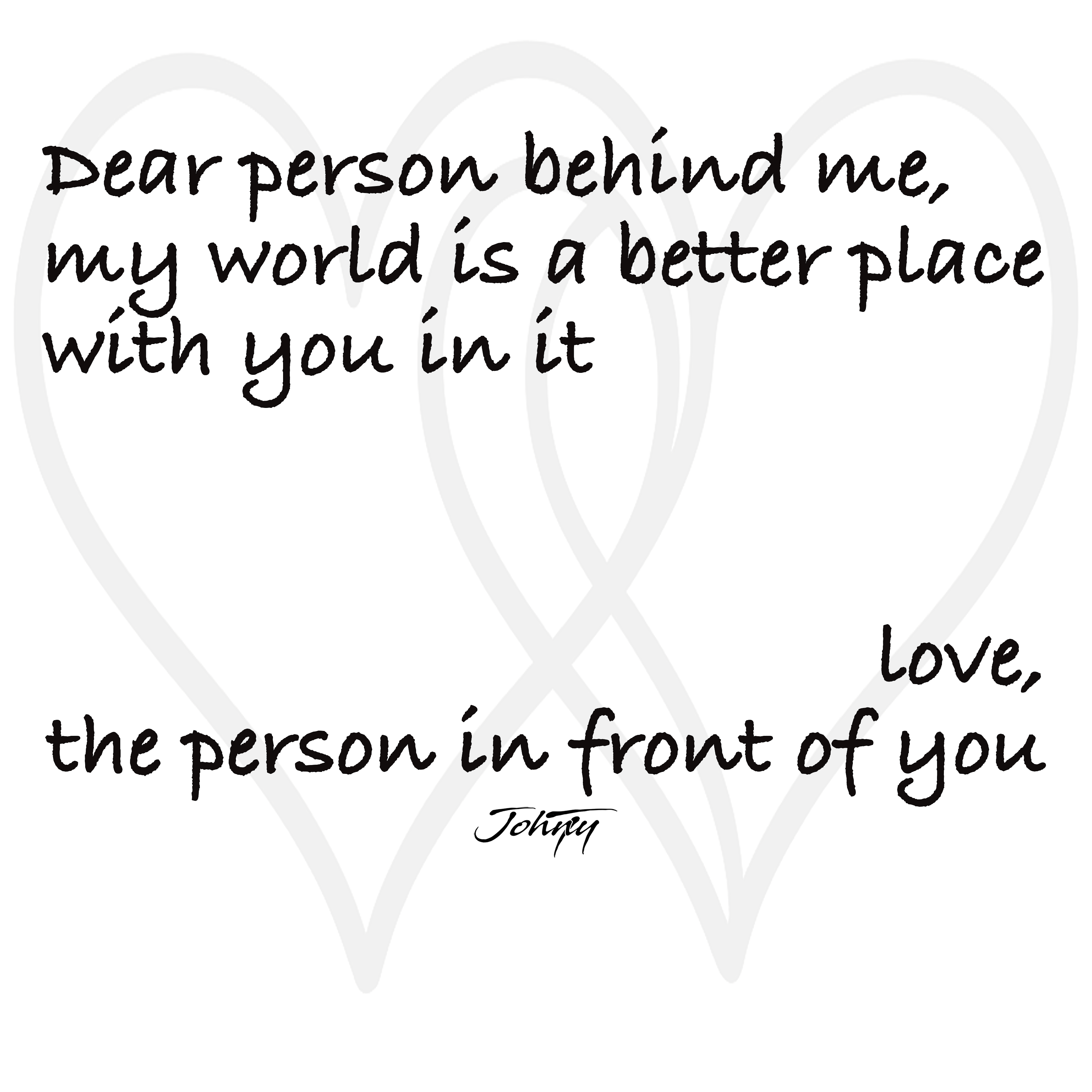 Inspirational text design reading, "Dear person behind me, my world is a better place with you in it. Love, the person in front of you." A heartfelt and uplifting message promoting kindness, connection, and positivity.