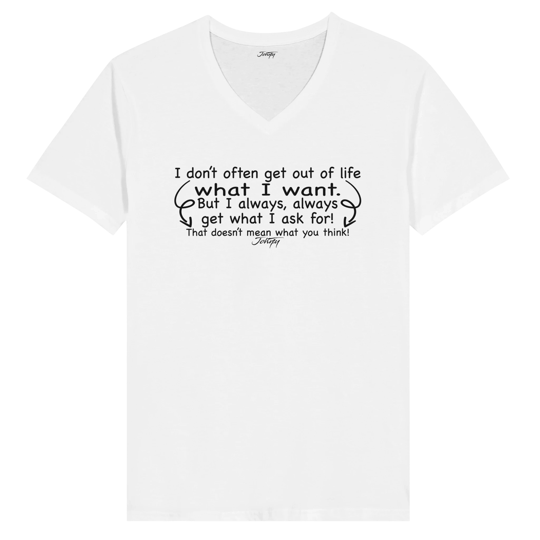 White t-shirt featuring the humorous quote: "I don’t often get out of life what I want, but I always, always get what I ask for! That doesn’t mean what you think!" A fun and bold statement for those who know exactly what they want.