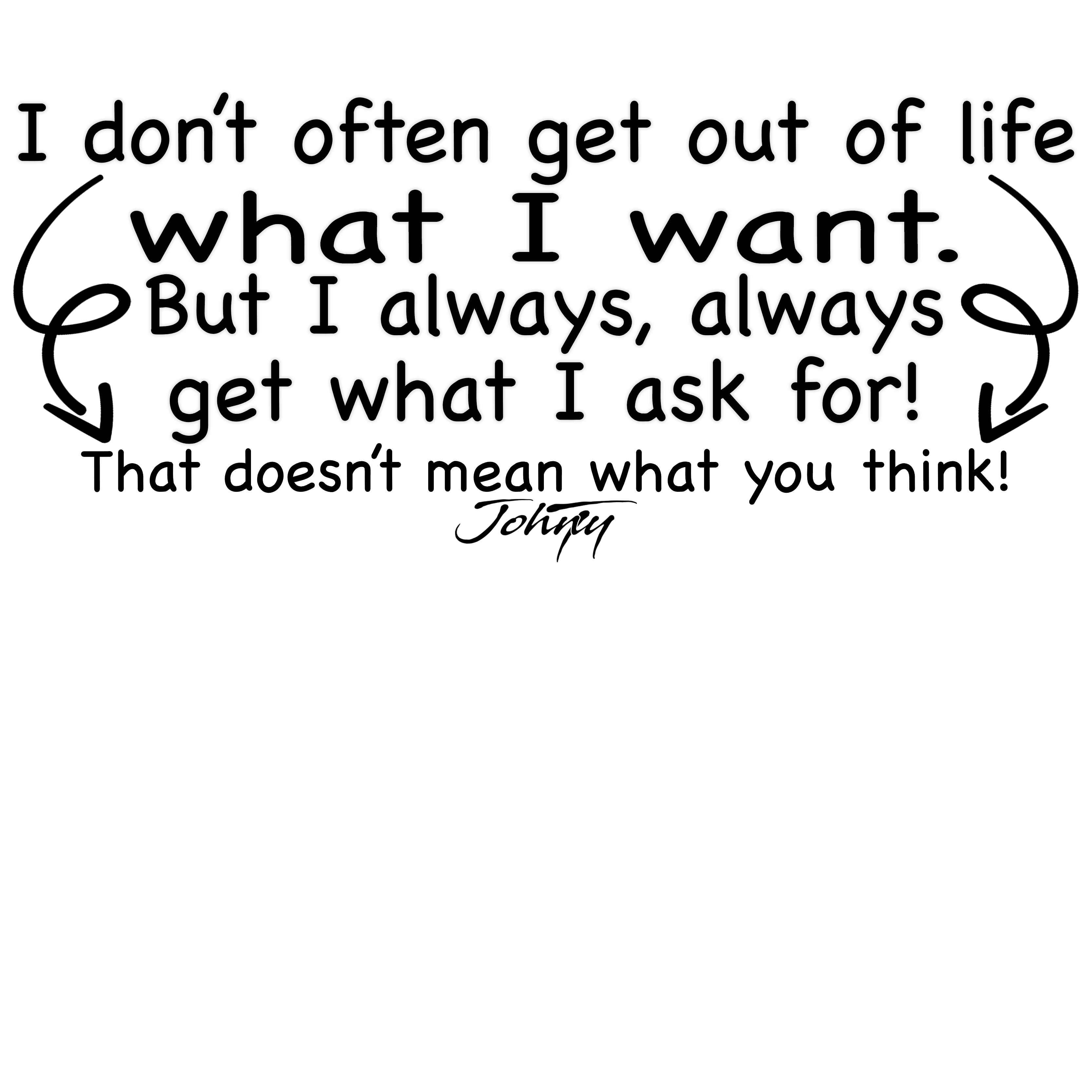 Close-up of a white t-shirt with the humorous quote: "I don’t often get out of life what I want, but I always, always get what I ask for! That doesn’t mean what you think!" A playful and bold statement designed for those who know how to ask for what they want.